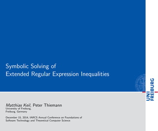 Symbolic Solving of
Extended Regular Expression Inequalities
Matthias Keil, Peter Thiemann
University of Freiburg,
Freiburg, Germany
December 15, 2014, IARCS Annual Conference on Foundations of
Software Technology and Theoretical Computer Science
 