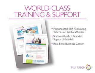 WORLd-CLASS
TRAINING & SUPPORT
          • Personalized, Self-Replicating
            Talk Fusion Global Website
          • State-of-the-Art, Branded
            Support Materials
          • Real Time Business Center
 
