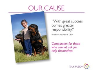 OUR CAUSE
     “With great success
     comes greater
     responsibility.”
     Bob Reina Founder & CEO



     Compassion for those
     who cannot ask for
     help themselves
 