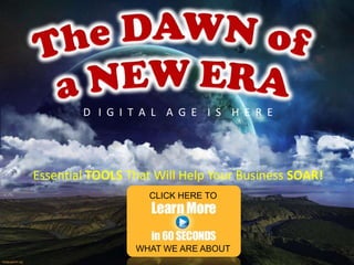 The DAWN of  a NEW ERA D   I  G  I  T  A  L    A  G  E    I  S    H  E  R  E Essential TOOLSThat Will Help Your Business SOAR! CLICK HERE TO  WHAT WE ARE ABOUT 