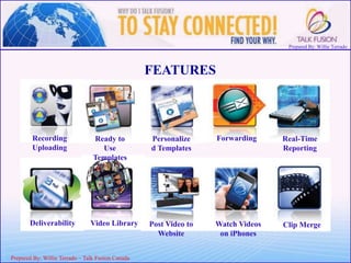 Prepared By: Willie Terrado
F
ou
nd
er
&
C
E
O
Prepared By: Willie Terrado – Talk Fusion Canada
FEATURES
Recording
Uploading
Ready to
Use
Templates
Personalize
d Templates
Forwarding Real-Time
Reporting
Deliverability Video Library Post Video to
Website
Watch Videos
on iPhones
Clip Merge
 