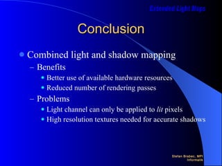 Conclusion Combined light and shadow mapping Benefits Better use of available hardware resources Reduced number of rendering passes Problems Light channel can only be applied to  lit  pixels High resolution textures needed for accurate shadows 