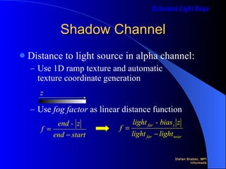 Shadow Channel Distance to light source in alpha channel: Use 1D ramp texture and automatic  texture coordinate generation Use  fog factor  as linear distance function 