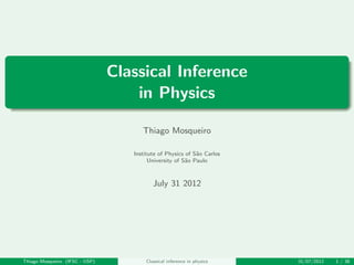Classical Inference
in Physics
Thiago Mosqueiro
Institute of Physics of S˜ao Carlos
University of S˜ao Paulo
July 31 2012
Thiago Mosqueiro (IFSC - USP) Classical inference in physics 31/07/2012 1 / 38
 