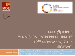 TALK @ INPHB
“LA VISION ENTREPRENEURIALE”
19TH NOVEMBER, 2015
#GEWCI
Lecturer in Technology & Entrepreneurship Management Management
Co-Founder @ TgMaster, Accurate Network of Consultants
Leonce ANO
 