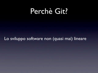 Perchè Git?


Lo sviluppo software non (quasi mai) lineare
 