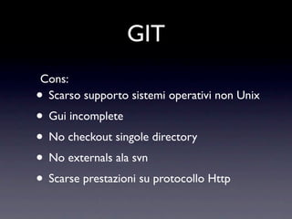 GIT
Cons:
•Scarso supporto sistemi operativi non Unix
• Gui incomplete
• No checkout singole directory
• No externals ala svn
• Scarse prestazioni su protocollo Http
 