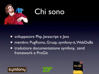 Chi sono


• sviluppatore Php, Javascript e Java
• membro PugRoma, Grusp, symfony-it, WebDeBs
• traduttore documentazione symfony, zend
  framework e ProGit
 