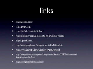 links
•   http://git-scm.com/

•   http://progit.org/

•   https://github.com/nvie/gitﬂow

•   http://nvie.com/posts/a-successful-git-branching-model/

•   https://github.com/

•   http://code.google.com/p/support/wiki/DVCSAnalysis

•   http://www.youtube.com/watch?v=4XpnKHJAok8

•   http://versioncontrolblog.com/comparison/Bazaar/CVS/Git/Mercurial/
    Subversion/index.html

•   http://whygitisbetterthanx.com/
 
