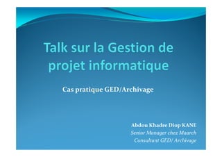 Cas pratique GED/Archivage
Abdou Khadre Diop KANE
Senior Manager chez Maarch
Consultant GED/ Archivage
 