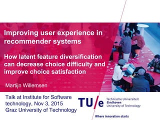 Improving user experience in
recommender systems
How latent feature diversification
can decrease choice difficulty and
improve choice satisfaction
Martijn Willemsen
Talk at Institute for Software
technology, Nov 3, 2015
Graz University of Technology
 