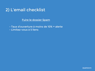 2) L’email checklist
Fuire le dossier Spam
- Taux d’ouverture à moins de 10% = alerte
- Limitez-vous à 5 liens

@adrienm

 