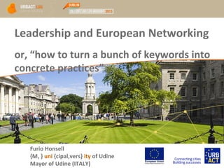 Leadership and European Networking
or, “how to turn a bunch of keywords into
concrete practices”
Furio Honsell
{M, } uni {cipal,vers} ity of Udine
Mayor of Udine (ITALY)
 