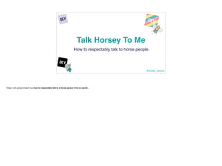 @molly_struve
Talk Horsey To Me
How to respectably talk to horse people.
1
Today I am going to teach you how to respectably talk to a horse person. It is no secret…
 