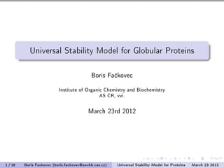 Universal Stability Model for Globular Proteins 
Boris Fa£kovec 
Institute of Organic Chemistry and Biochemistry 
AS CR, vvi. 
March 23rd 2012 
1 / 16 Boris Fackovec (boris.fackovec@uochb.cas.cz) Universal Stability Model for Proteins March 23 2012 
 