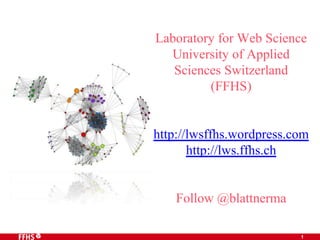 Laboratory for Web Science 
1 
University of Applied 
Sciences Switzerland 
(FFHS) 
http://lwsffhs.wordpress.com 
http://lws.ffhs.ch 
Follow @blattnerma 
 