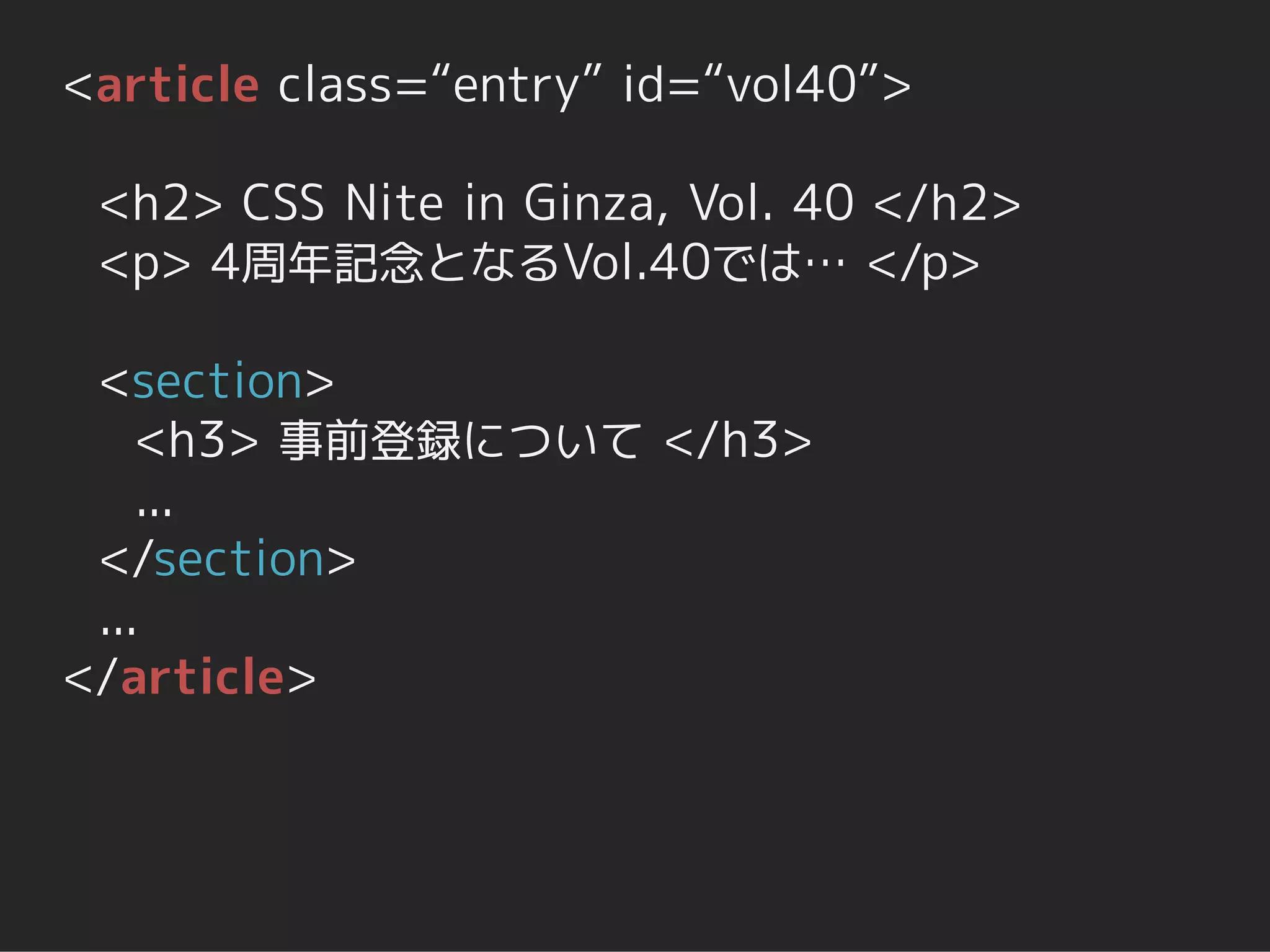 <article class=“entry” id=“vol40”>

 <h2> CSS Nite in Ginza, Vol. 40 </h2>
 <p> 4周年記念となるVol.40では… </p>

 <section>
    <h3> 事前登録について </h3>
    ...
 </section>
 ...
</article>
 
