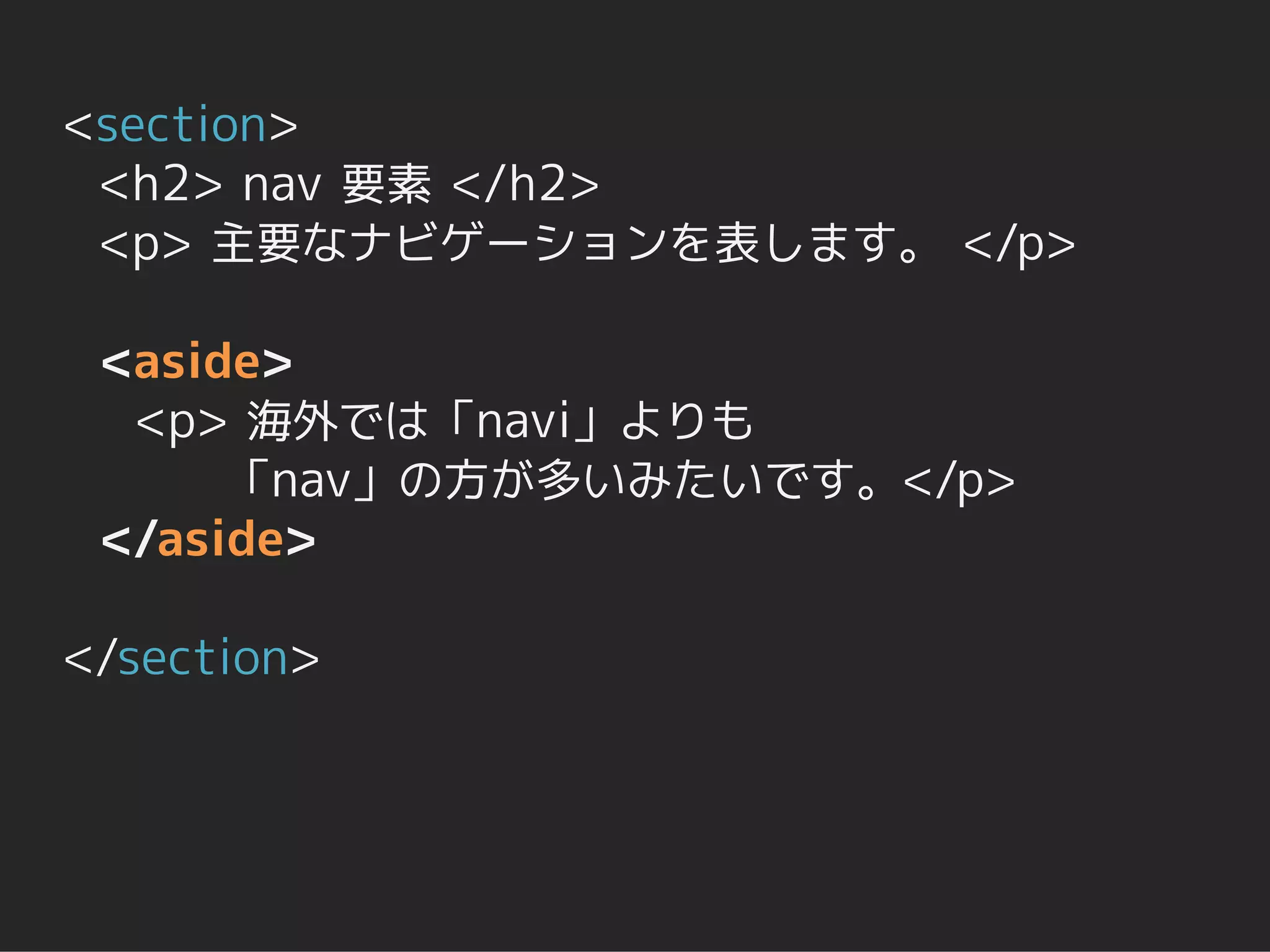 <section>
 <h2> nav 要素 </h2>
 <p> 主要なナビゲーションを表します。 </p>

 <aside>
  <p> 海外では「navi」よりも
      「nav」の方が多いみたいです。</p>
 </aside>

</section>
 