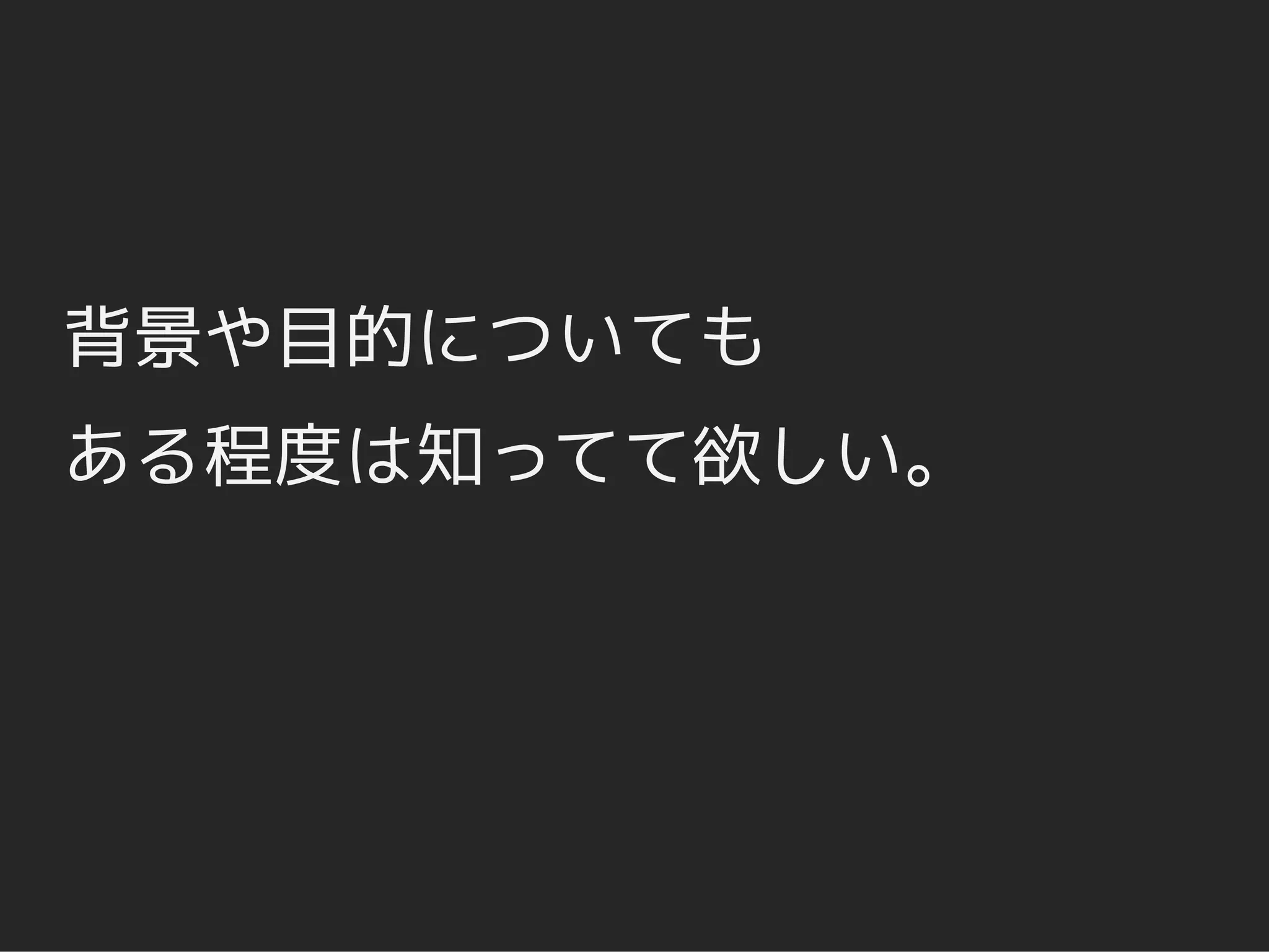 背景や目的についても
ある程度は知ってて欲しい。
 