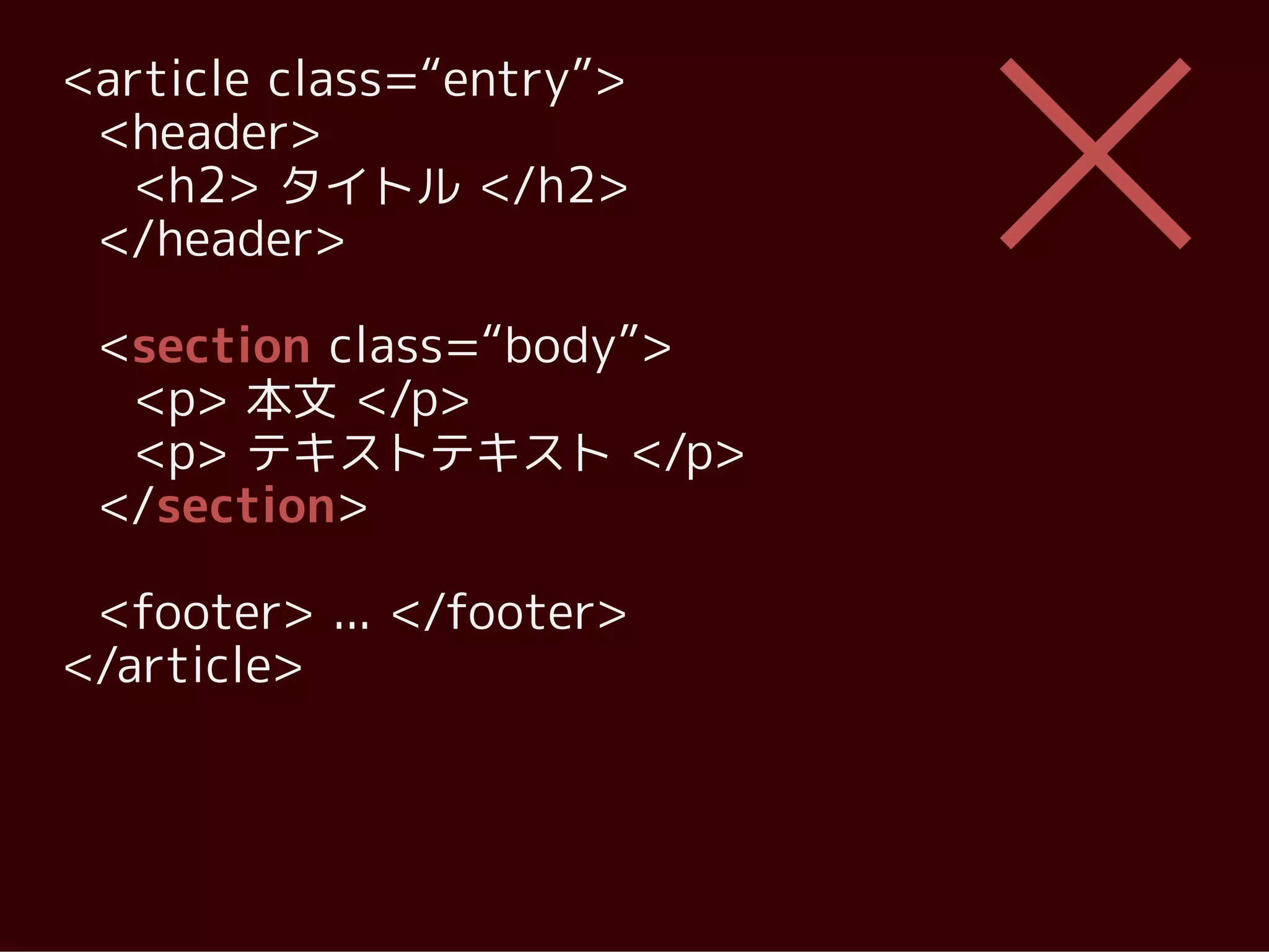 <article class=“entry”>
 <header>
   <h2> タイトル </h2>
 </header>

 <section class=“body”>
  <p> 本文 </p>
  <p> テキストテキスト </p>
 </section>

 <footer> ... </footer>
</article>
 