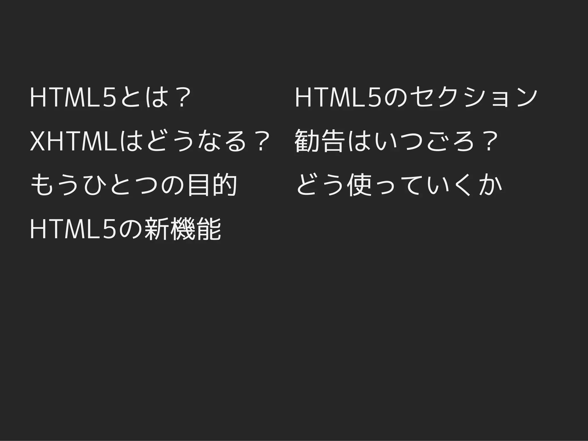 HTML5とは？    HTML5のセクション
XHTMLはどうなる？ 勧告はいつごろ？
もうひとつの目的    どう使っていくか
HTML5の新機能
 