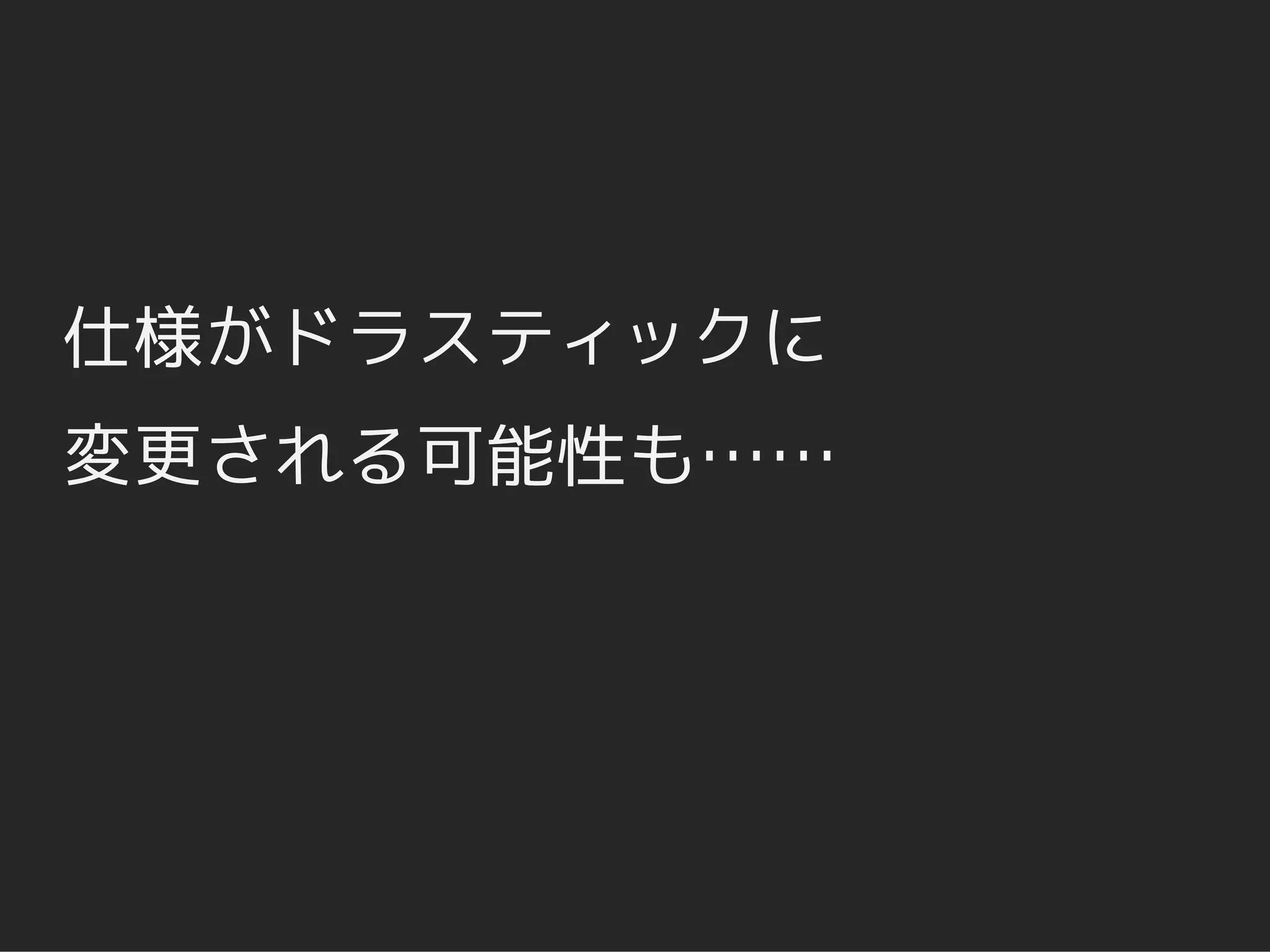 仕様がドラスティックに
変更される可能性も……
 