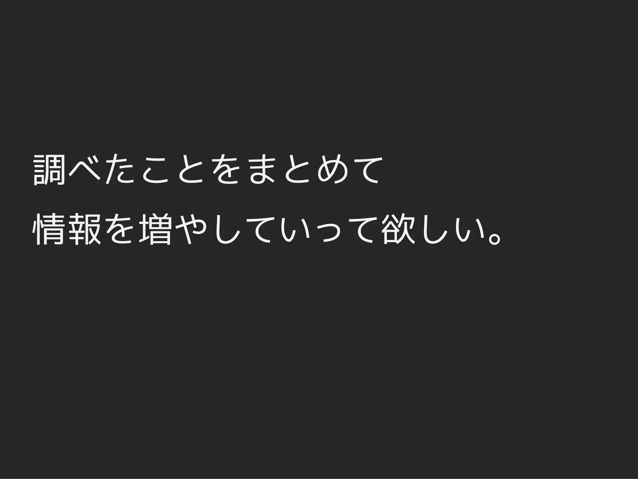 調べたことをまとめて
情報を増やしていって欲しい。
 