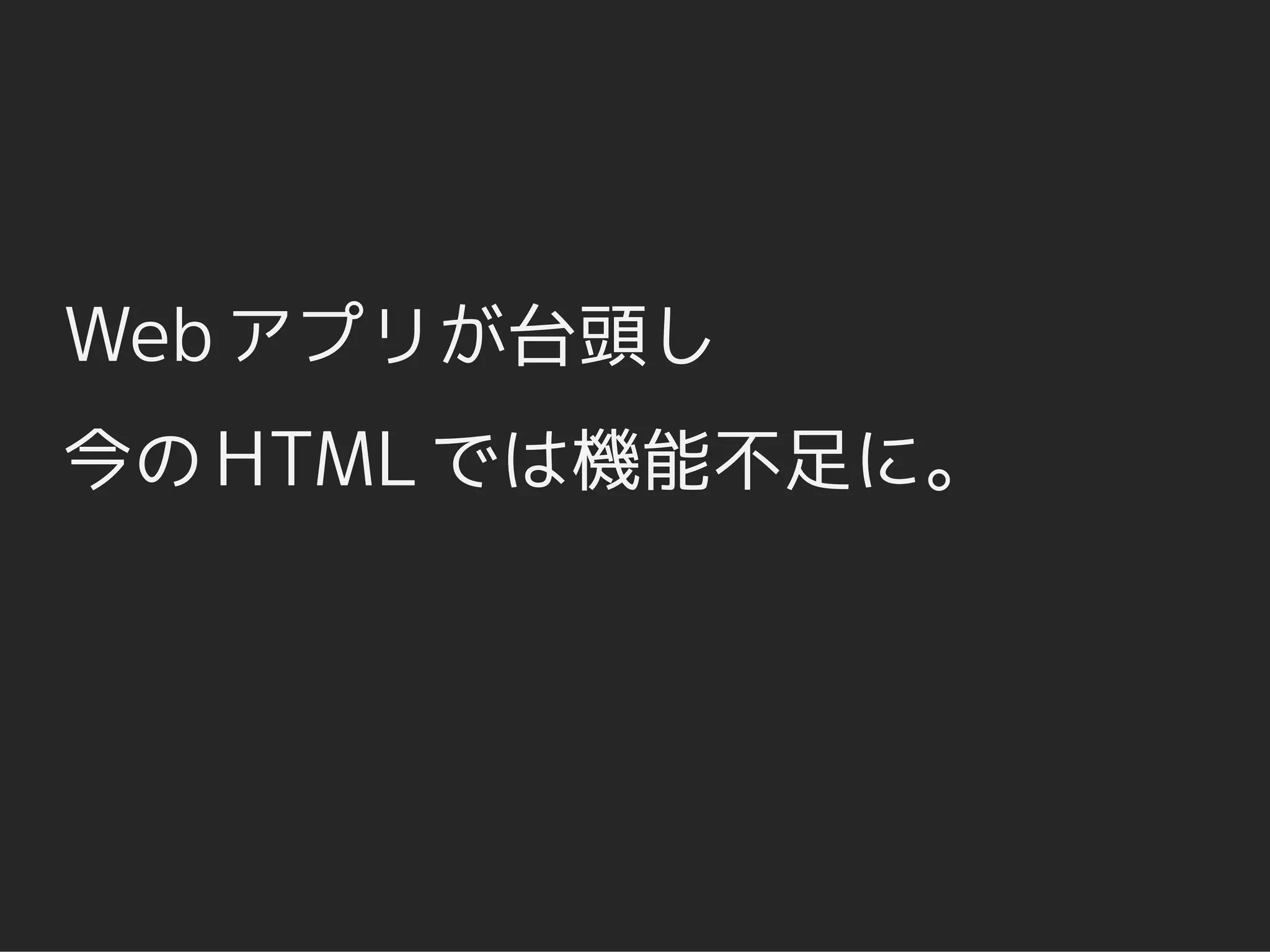 Web アプリが台頭し
今の HTML では機能不足に。
 