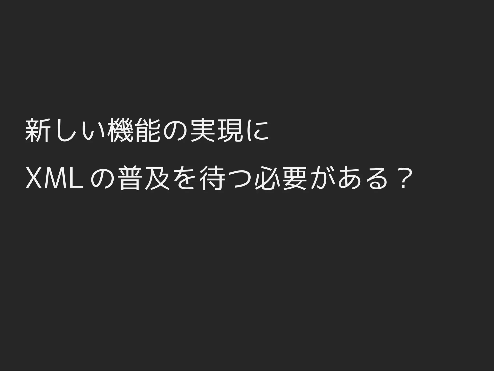 新しい機能の実現に
XML の普及を待つ必要がある？
 