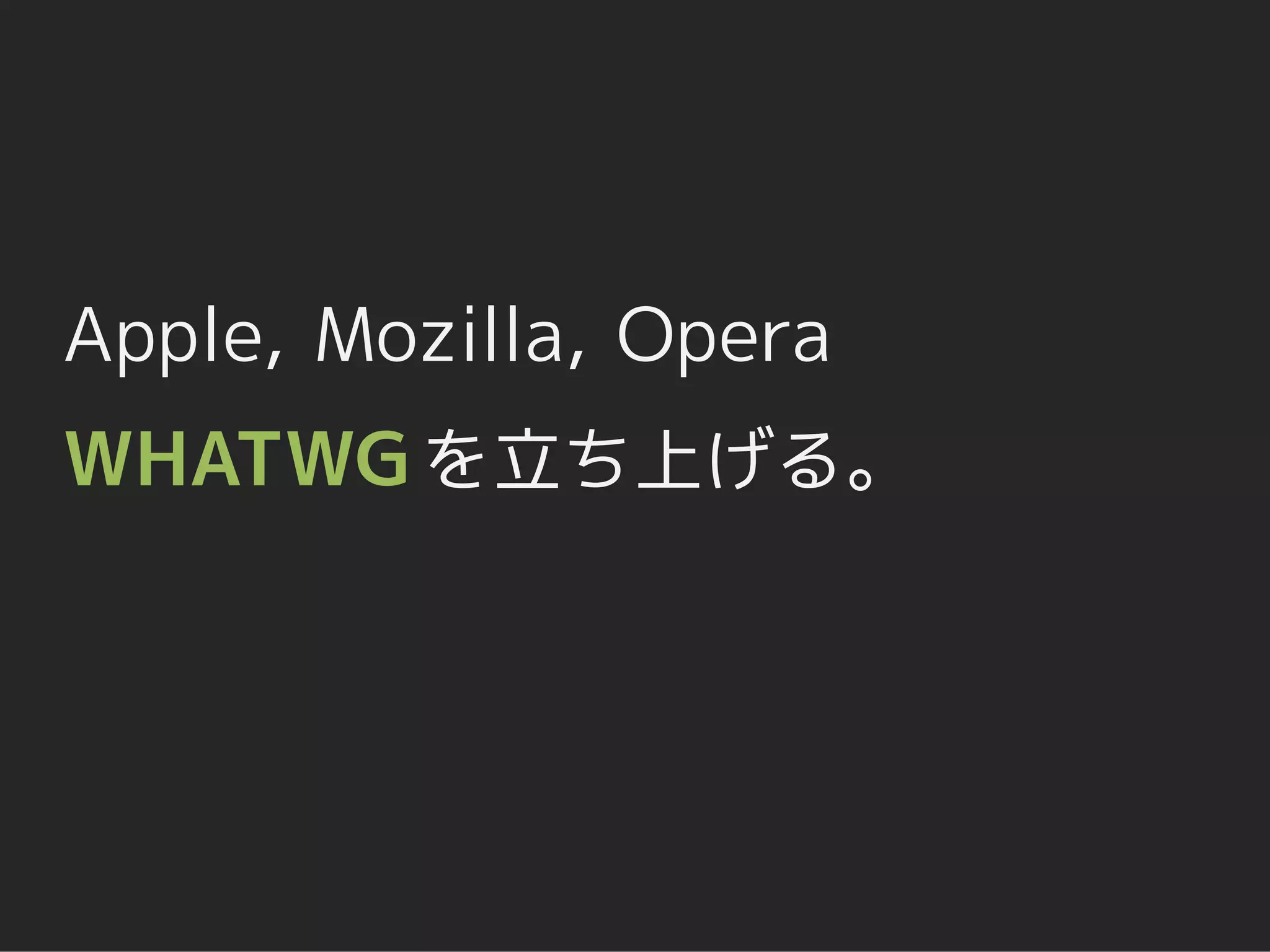 Apple, Mozilla, Opera
WHATWG を立ち上げる。
 