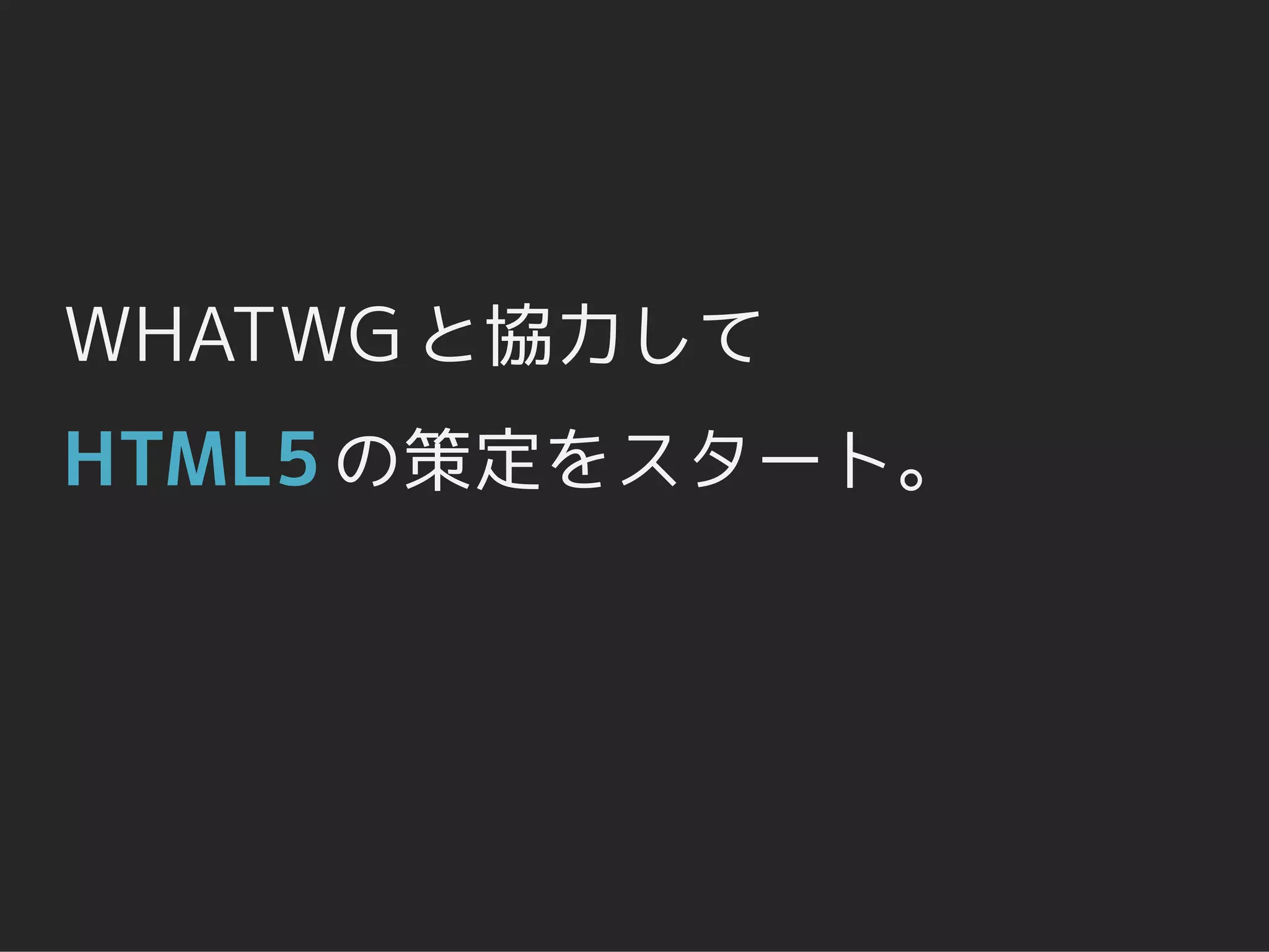 WHATWG と協力して
HTML5 の策定をスタート。
 