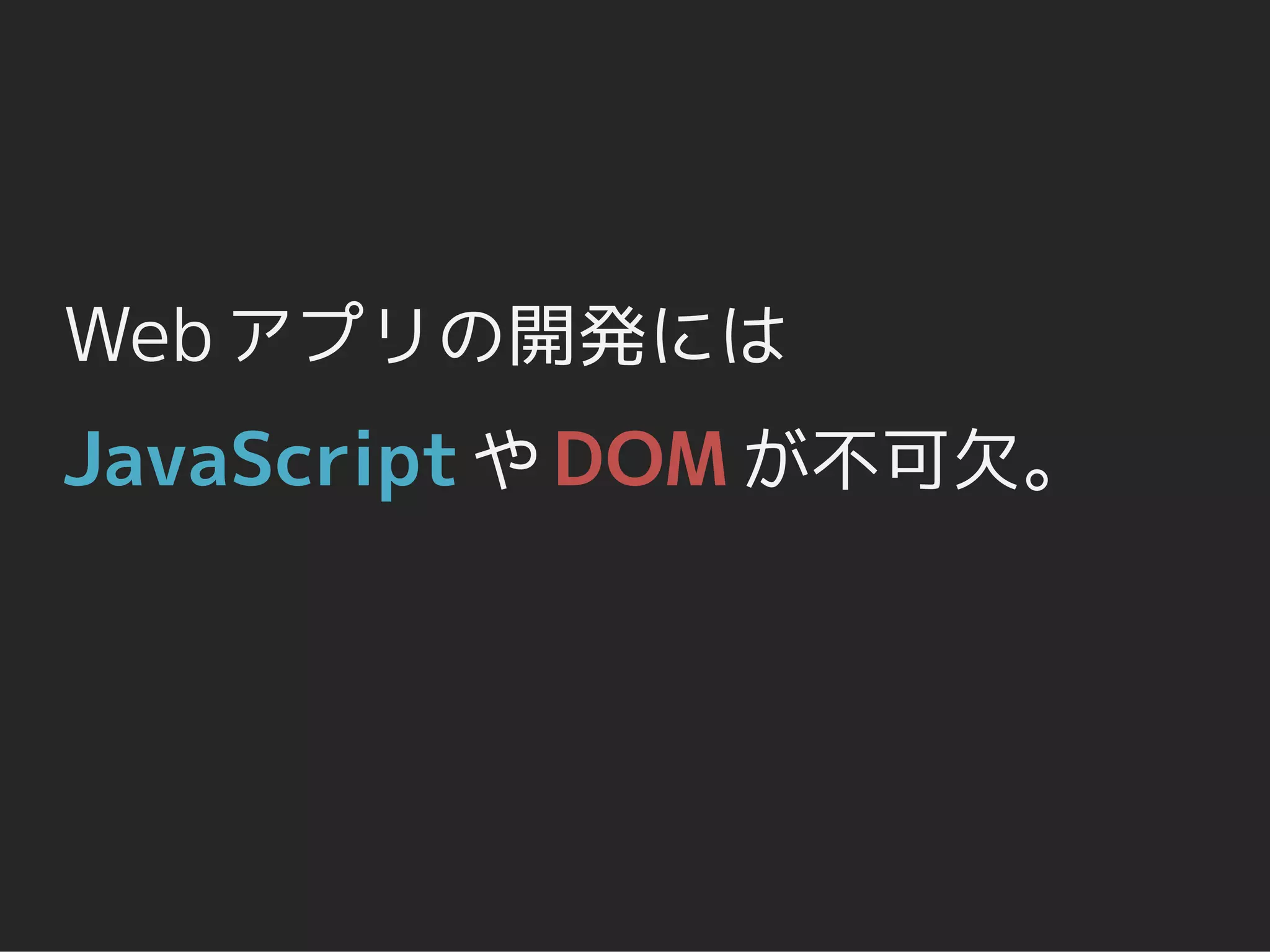 Web アプリの開発には
JavaScript や DOM が不可欠。
 
