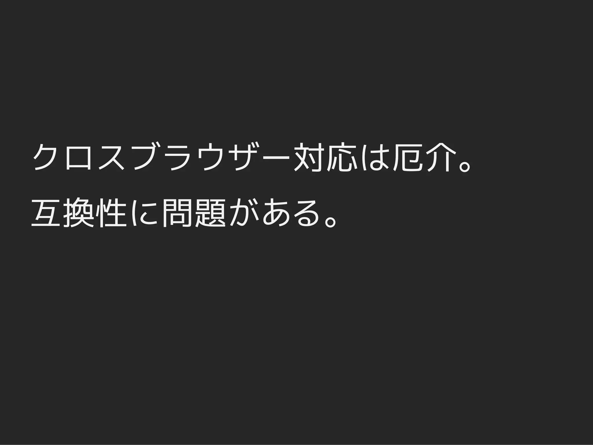 クロスブラウザー対応は厄介。
互換性に問題がある。
 