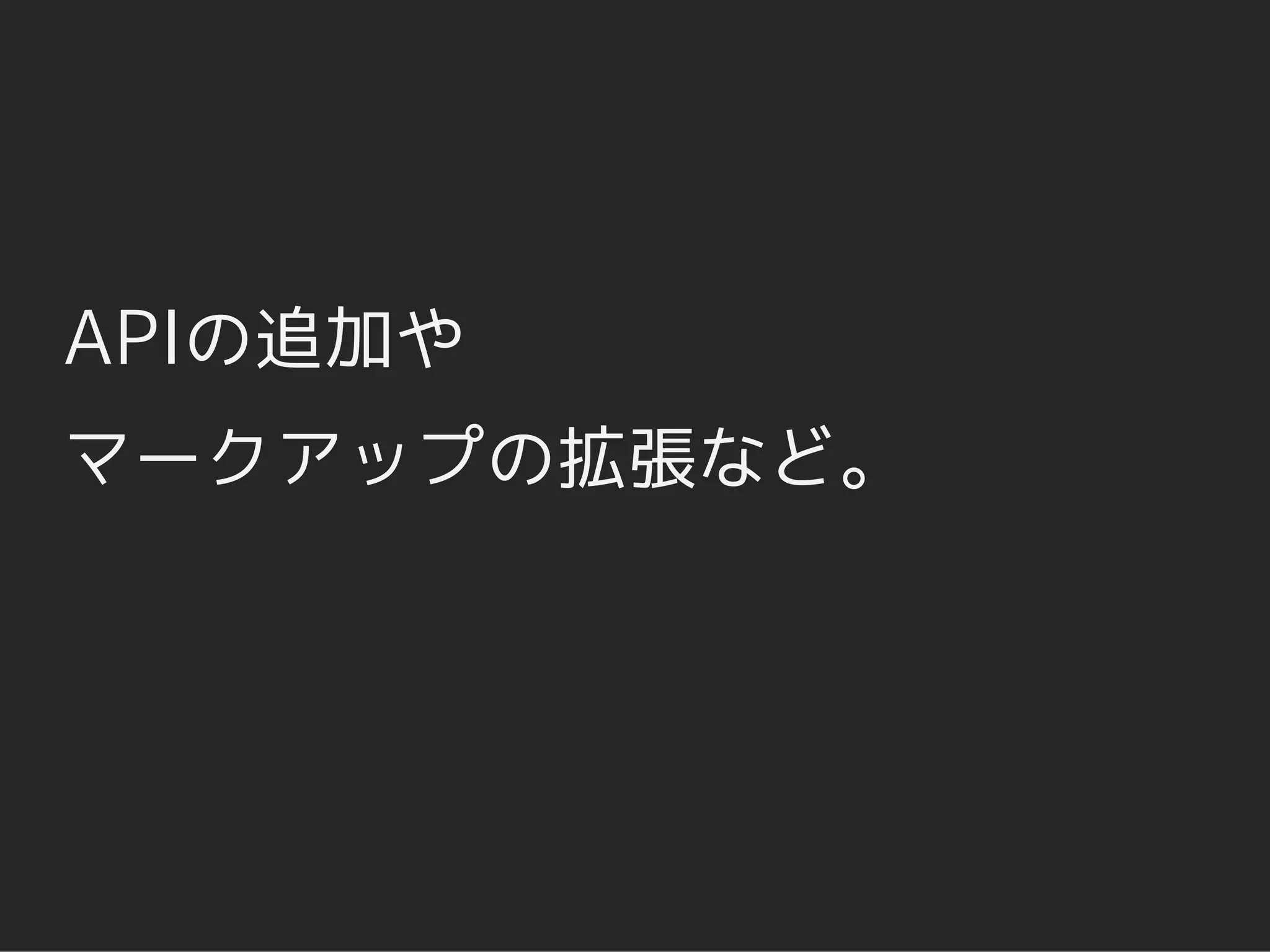 APIの追加や
マークアップの拡張など。
 