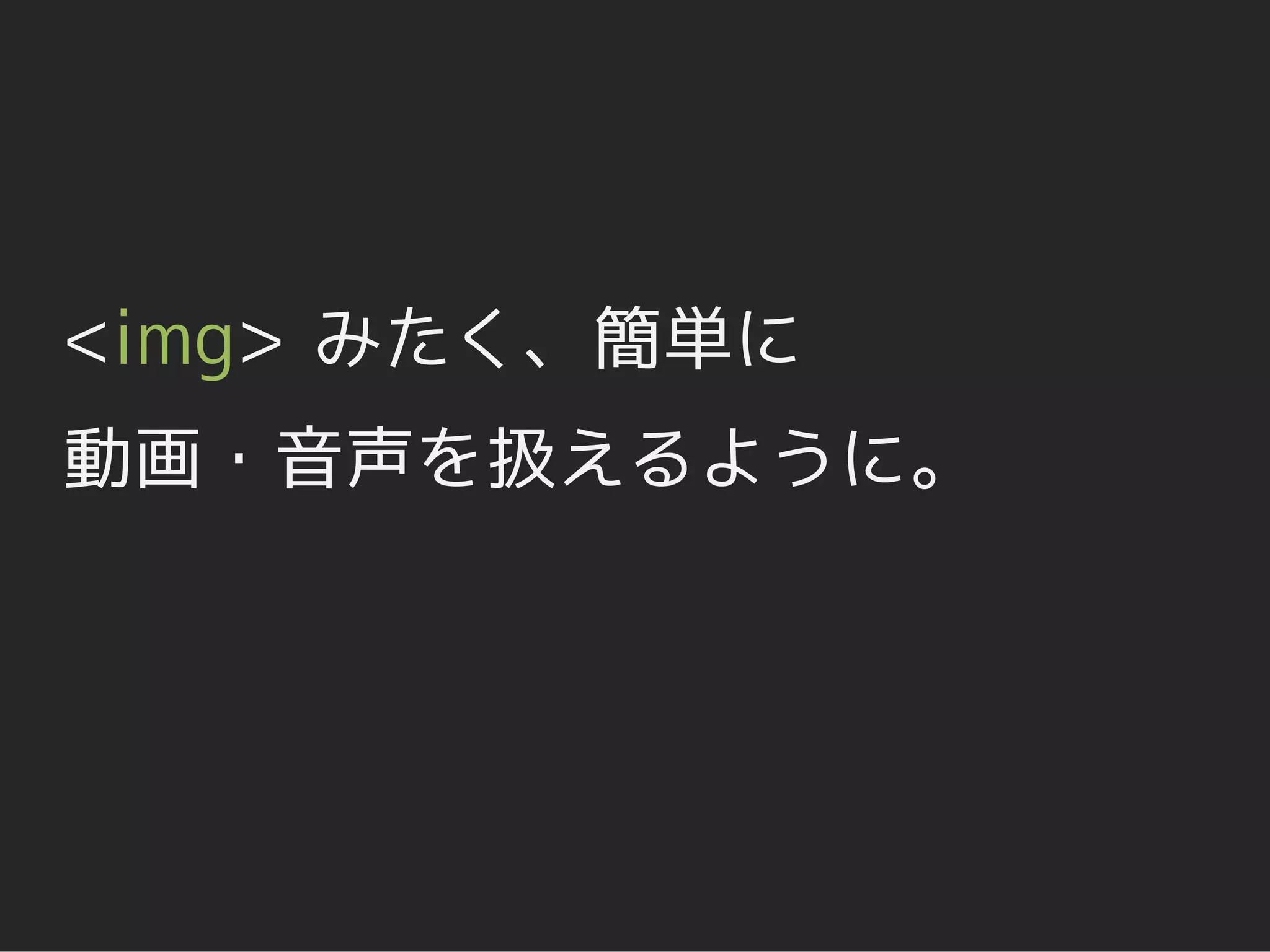 <img> みたく、簡単に
動画・音声を扱えるように。
 