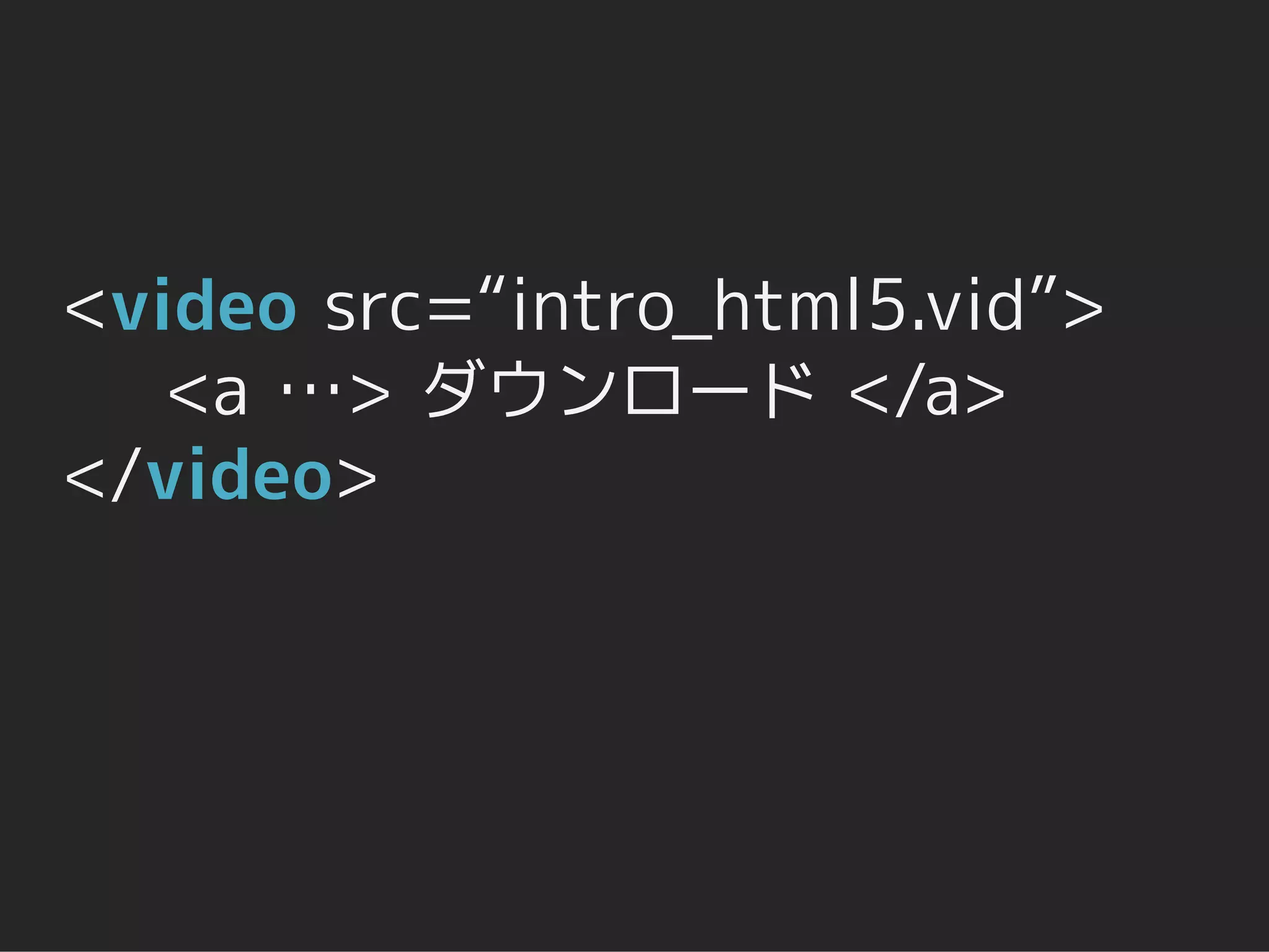 <video src=“intro_html5.vid”>
   <a …> ダウンロード </a>
</video>
 