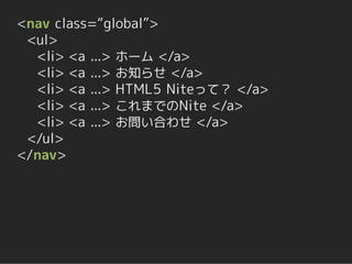 <nav class=“global”>
 <ul>
  <li> <a ...> ホーム </a>
  <li> <a ...> お知らせ </a>
  <li> <a ...> HTML5 Niteって？ </a>
  <li> <a ...> これまでのNite </a>
  <li> <a ...> お問い合わせ </a>
 </ul>
</nav>
 