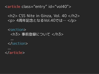 <article class=“entry” id=“vol40”>

 <h2> CSS Nite in Ginza, Vol. 40 </h2>
 <p> 4周年記念となるVol.40では… </p>

 <section>
    <h3> 事前登録について </h3>
    ...
 </section>
 ...
</article>
 