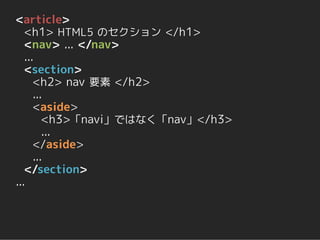 <article>
   <h1> HTML5 のセクション </h1>
   <nav> ... </nav>
   ...
   <section>
      <h2> nav 要素 </h2>
      ...
      <aside>
         <h3>「navi」ではなく「nav」</h3>
         ...
      </aside>
      ...
   </section>
...
 