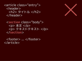 <article class=“entry”>
 <header>
   <h2> タイトル </h2>
 </header>

 <section class=“body”>
  <p> 本文 </p>
  <p> テキストテキスト </p>
 </section>

 <footer> ... </footer>
</article>
 