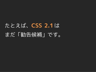 たとえば、CSS 2.1 は
まだ「勧告候補」です。
 