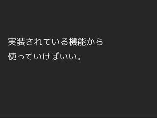 実装されている機能から
使っていけばいい。
 