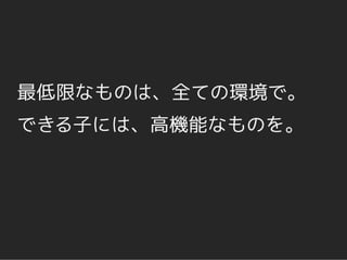 最低限なものは、全ての環境で。
できる子には、高機能なものを。
 