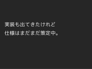 実装も出てきたけれど
仕様はまだまだ策定中。
 