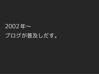 2002 年～
ブログが普及しだす。
 
