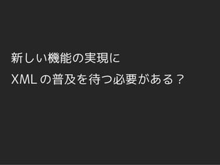 新しい機能の実現に
XML の普及を待つ必要がある？
 