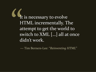 It is necessary to evolve 
HTML incrementally. The 
attempt to get the world to 
switch to XML […] all at once 
didn’t work.
― Tim Berners‐Lee: “Reinventing HTML”
 