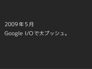2009 年 5 月
Google I/O で大プッシュ。
 