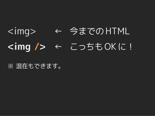<img>   ← 今までの HTML
<img /> ← こっちも OK に！
※ 混在もできます。
 