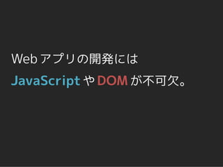 Web アプリの開発には
JavaScript や DOM が不可欠。
 